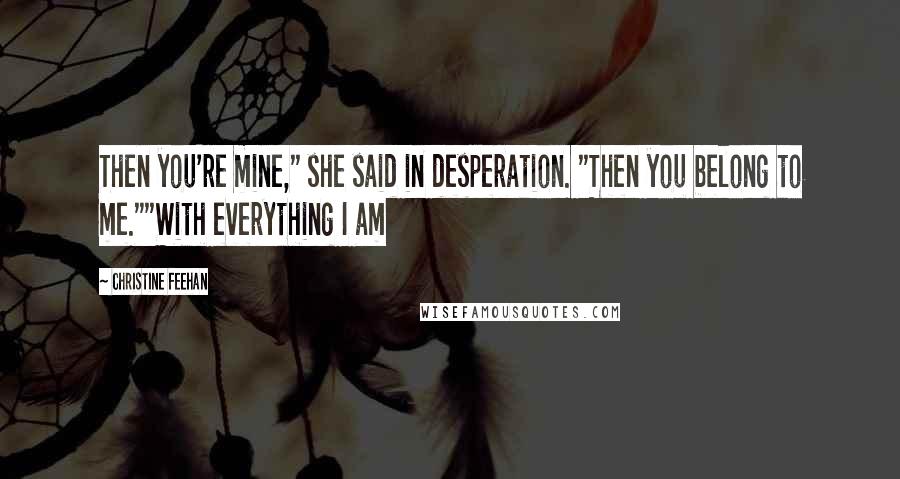 Christine Feehan Quotes: Then you're mine," she said in desperation. "Then you belong to me.""With everything I am