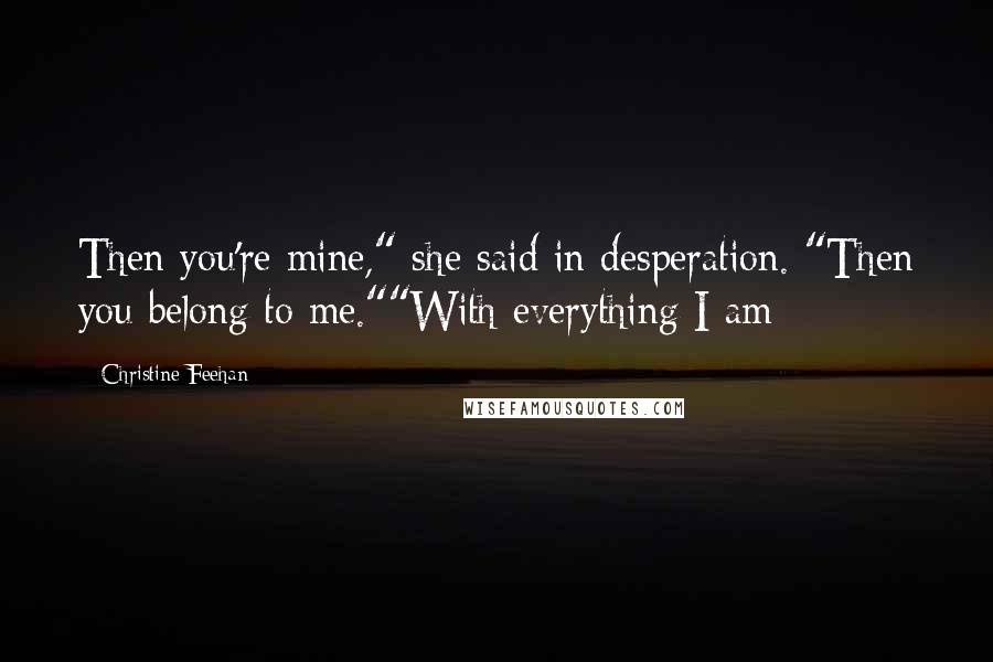 Christine Feehan Quotes: Then you're mine," she said in desperation. "Then you belong to me.""With everything I am