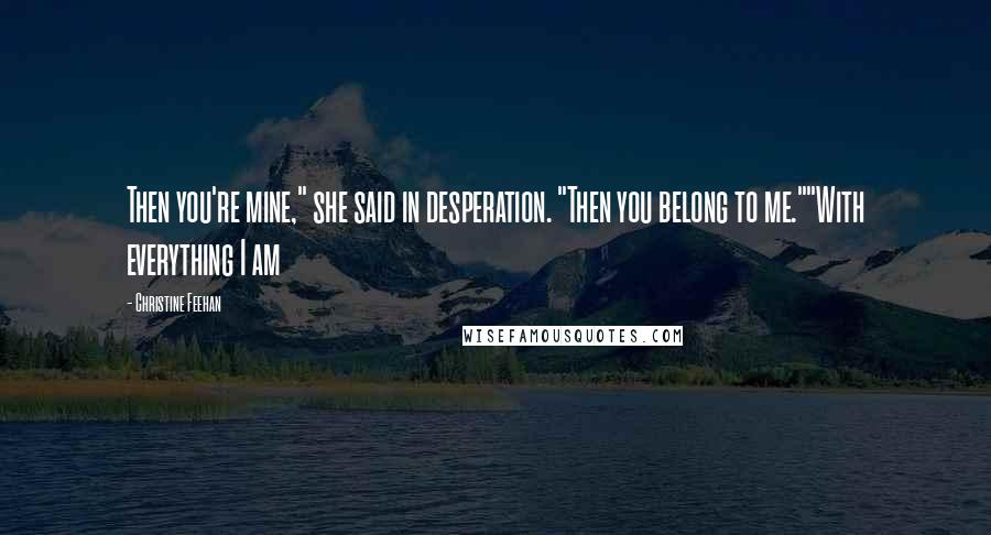 Christine Feehan Quotes: Then you're mine," she said in desperation. "Then you belong to me.""With everything I am