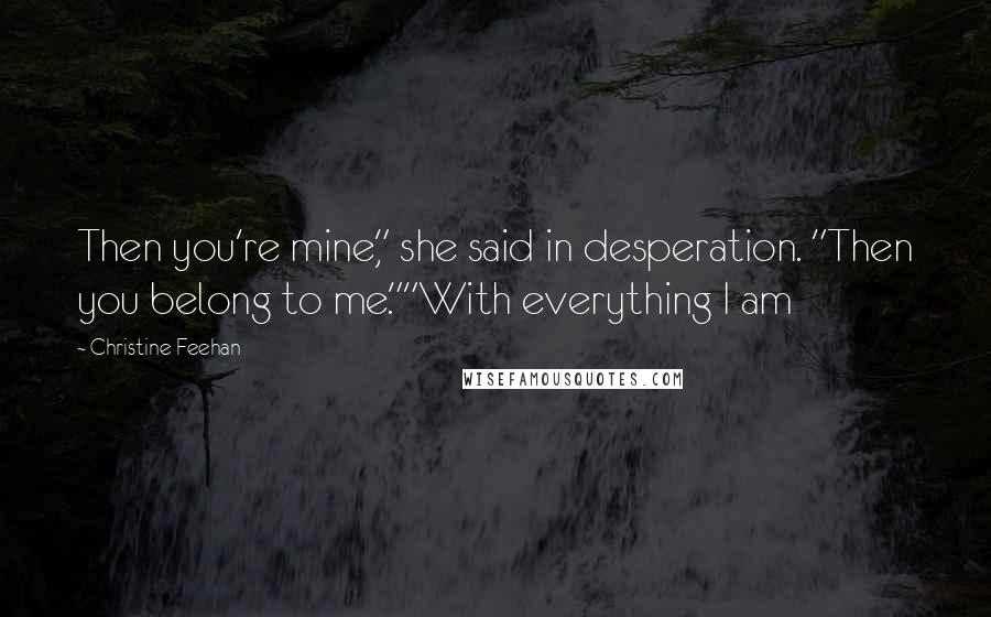 Christine Feehan Quotes: Then you're mine," she said in desperation. "Then you belong to me.""With everything I am