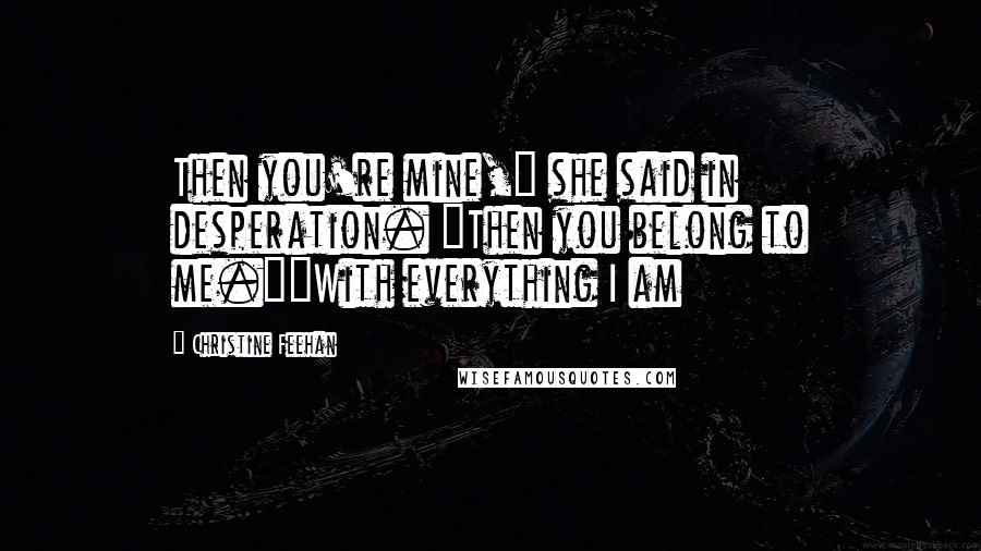 Christine Feehan Quotes: Then you're mine," she said in desperation. "Then you belong to me.""With everything I am