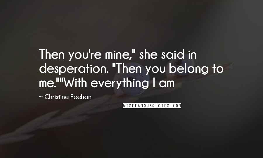 Christine Feehan Quotes: Then you're mine," she said in desperation. "Then you belong to me.""With everything I am