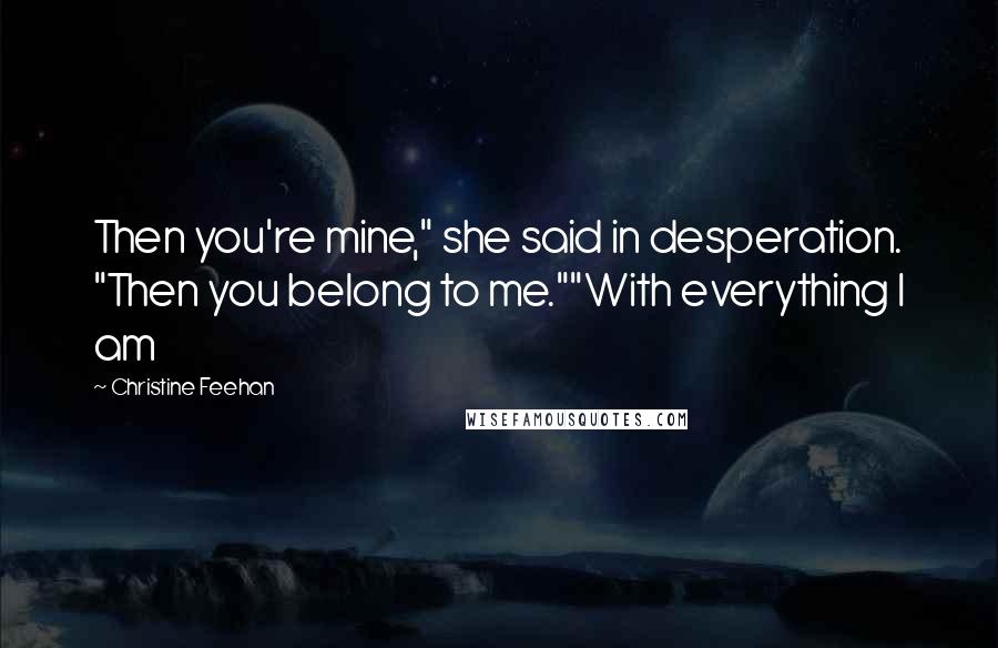 Christine Feehan Quotes: Then you're mine," she said in desperation. "Then you belong to me.""With everything I am