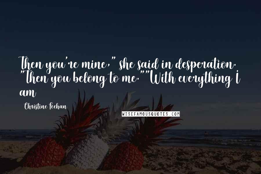 Christine Feehan Quotes: Then you're mine," she said in desperation. "Then you belong to me.""With everything I am