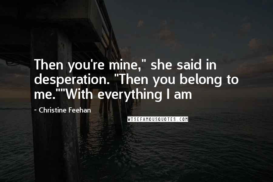 Christine Feehan Quotes: Then you're mine," she said in desperation. "Then you belong to me.""With everything I am