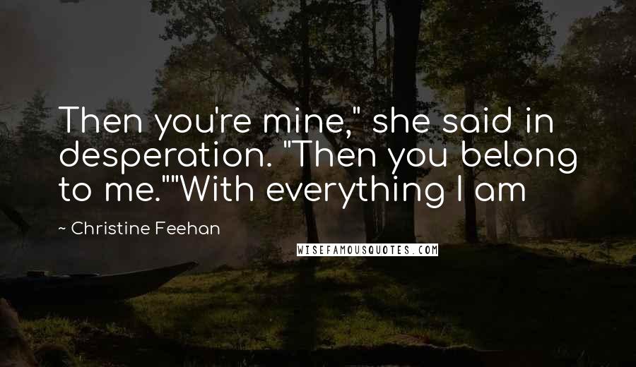 Christine Feehan Quotes: Then you're mine," she said in desperation. "Then you belong to me.""With everything I am