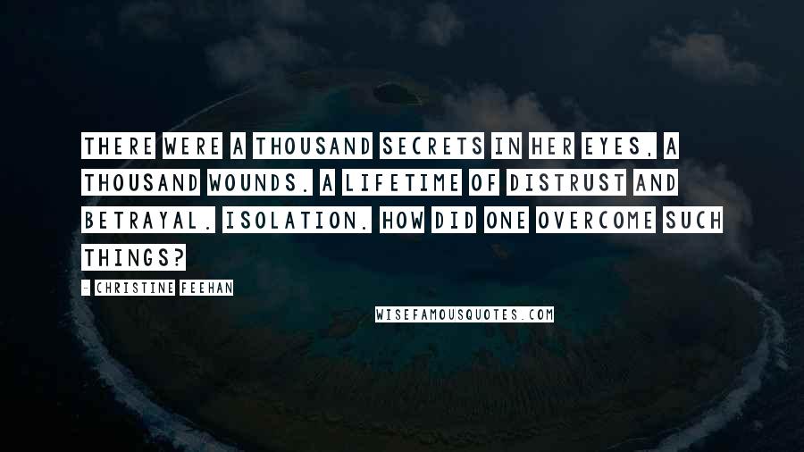 Christine Feehan Quotes: There were a thousand secrets in her eyes, a thousand wounds. A lifetime of distrust and betrayal. Isolation. How did one overcome such things?