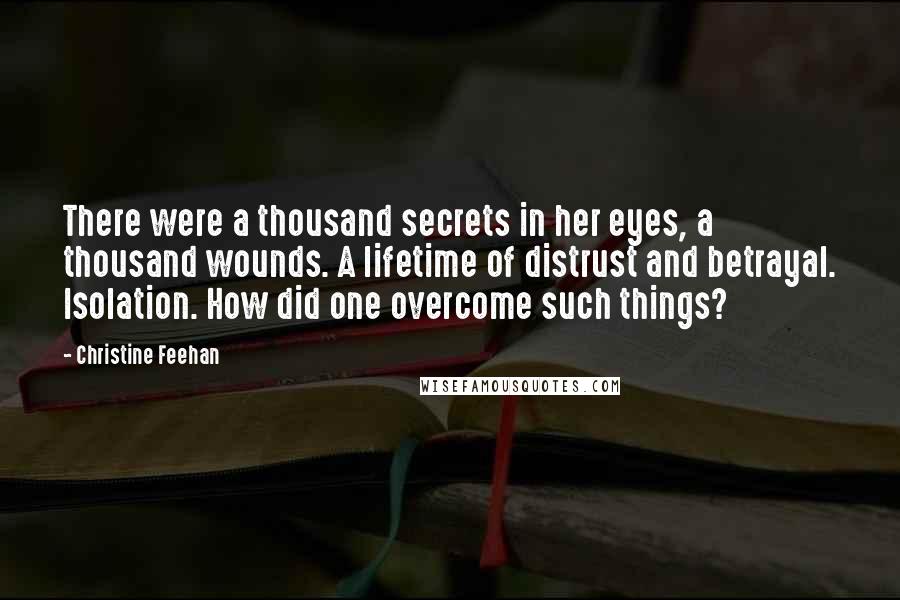 Christine Feehan Quotes: There were a thousand secrets in her eyes, a thousand wounds. A lifetime of distrust and betrayal. Isolation. How did one overcome such things?