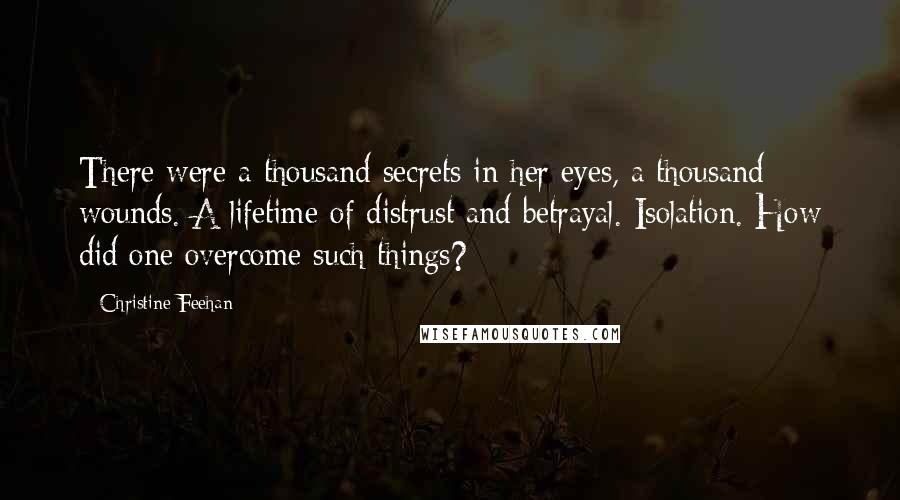 Christine Feehan Quotes: There were a thousand secrets in her eyes, a thousand wounds. A lifetime of distrust and betrayal. Isolation. How did one overcome such things?