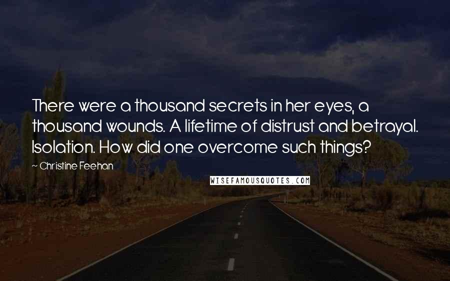 Christine Feehan Quotes: There were a thousand secrets in her eyes, a thousand wounds. A lifetime of distrust and betrayal. Isolation. How did one overcome such things?