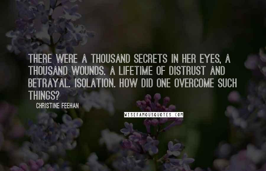 Christine Feehan Quotes: There were a thousand secrets in her eyes, a thousand wounds. A lifetime of distrust and betrayal. Isolation. How did one overcome such things?