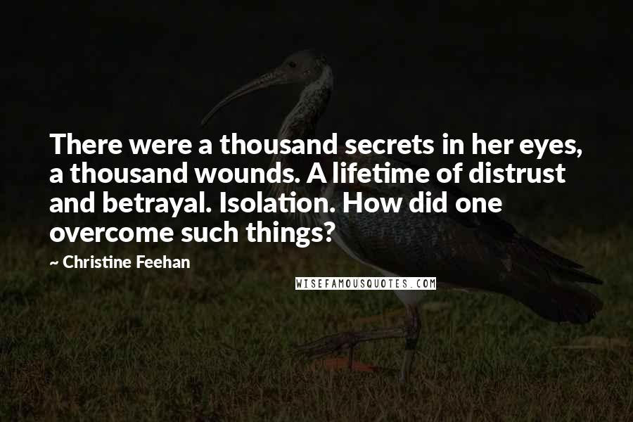 Christine Feehan Quotes: There were a thousand secrets in her eyes, a thousand wounds. A lifetime of distrust and betrayal. Isolation. How did one overcome such things?