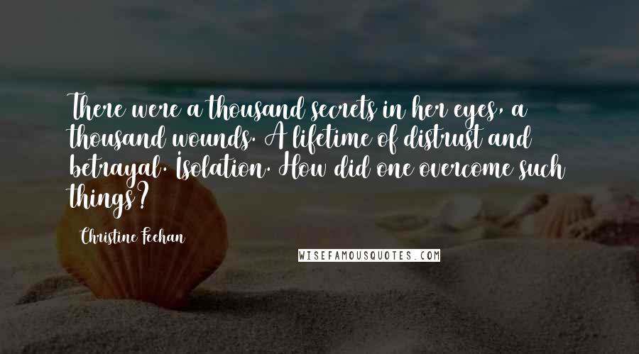Christine Feehan Quotes: There were a thousand secrets in her eyes, a thousand wounds. A lifetime of distrust and betrayal. Isolation. How did one overcome such things?