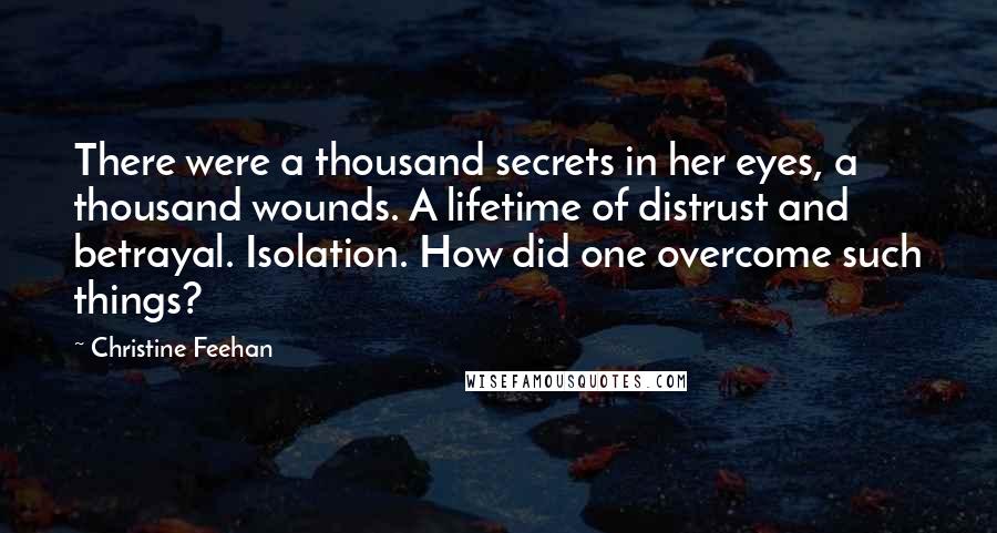 Christine Feehan Quotes: There were a thousand secrets in her eyes, a thousand wounds. A lifetime of distrust and betrayal. Isolation. How did one overcome such things?