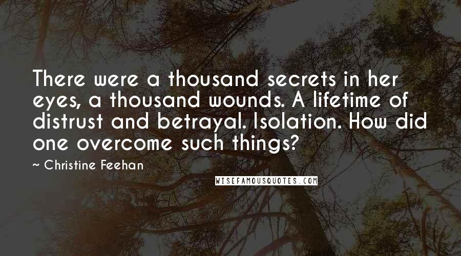Christine Feehan Quotes: There were a thousand secrets in her eyes, a thousand wounds. A lifetime of distrust and betrayal. Isolation. How did one overcome such things?