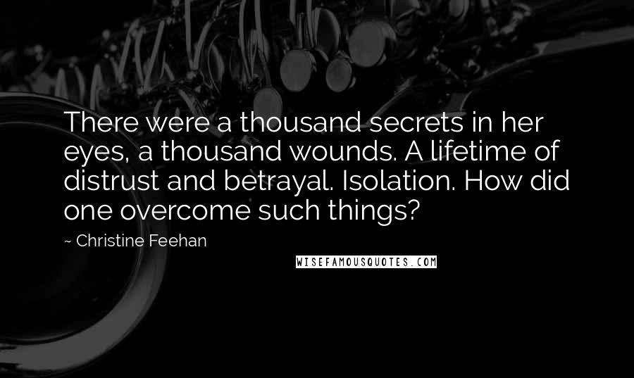 Christine Feehan Quotes: There were a thousand secrets in her eyes, a thousand wounds. A lifetime of distrust and betrayal. Isolation. How did one overcome such things?