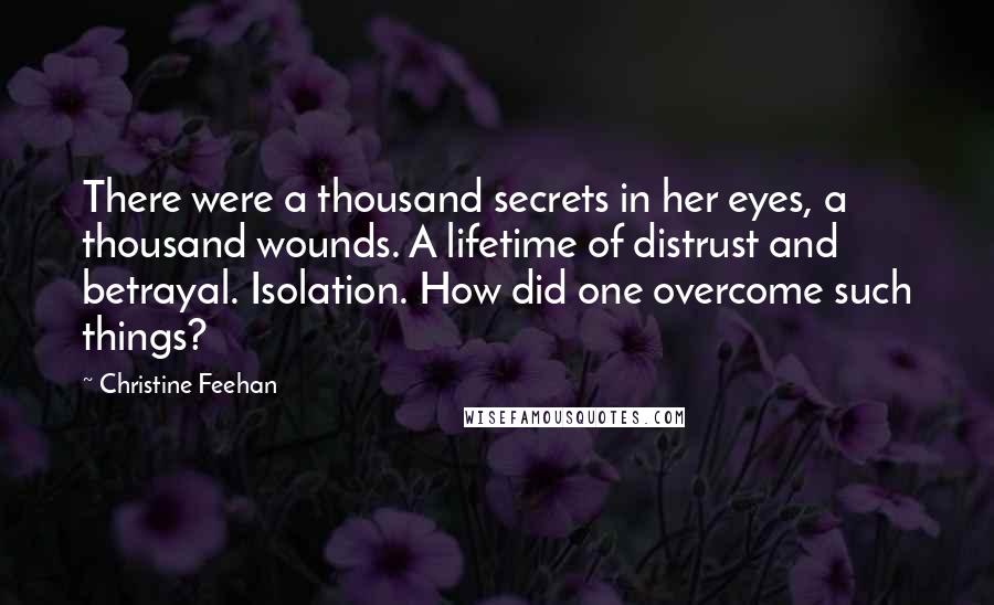 Christine Feehan Quotes: There were a thousand secrets in her eyes, a thousand wounds. A lifetime of distrust and betrayal. Isolation. How did one overcome such things?