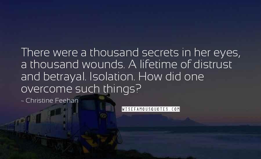 Christine Feehan Quotes: There were a thousand secrets in her eyes, a thousand wounds. A lifetime of distrust and betrayal. Isolation. How did one overcome such things?