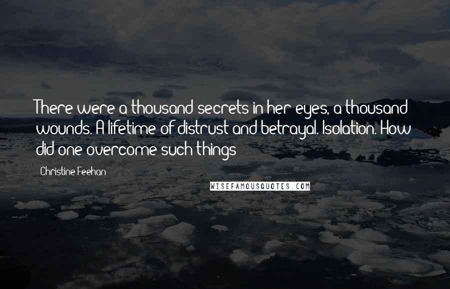 Christine Feehan Quotes: There were a thousand secrets in her eyes, a thousand wounds. A lifetime of distrust and betrayal. Isolation. How did one overcome such things?