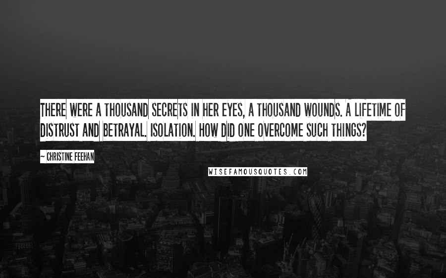 Christine Feehan Quotes: There were a thousand secrets in her eyes, a thousand wounds. A lifetime of distrust and betrayal. Isolation. How did one overcome such things?