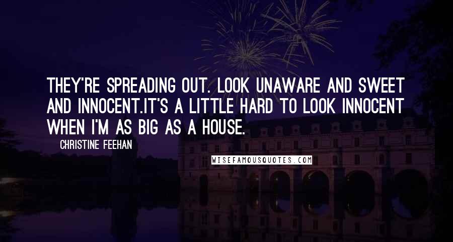 Christine Feehan Quotes: They're spreading out. Look unaware and sweet and innocent.It's a little hard to look innocent when I'm as big as a house.