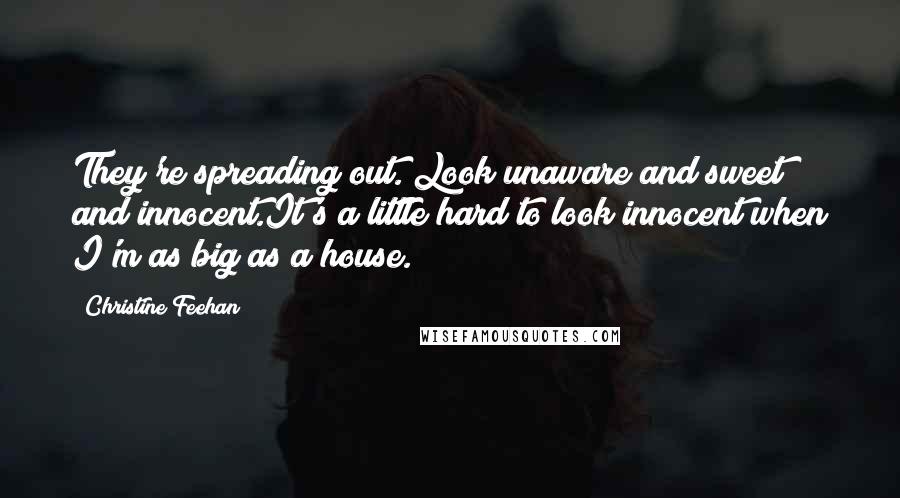Christine Feehan Quotes: They're spreading out. Look unaware and sweet and innocent.It's a little hard to look innocent when I'm as big as a house.
