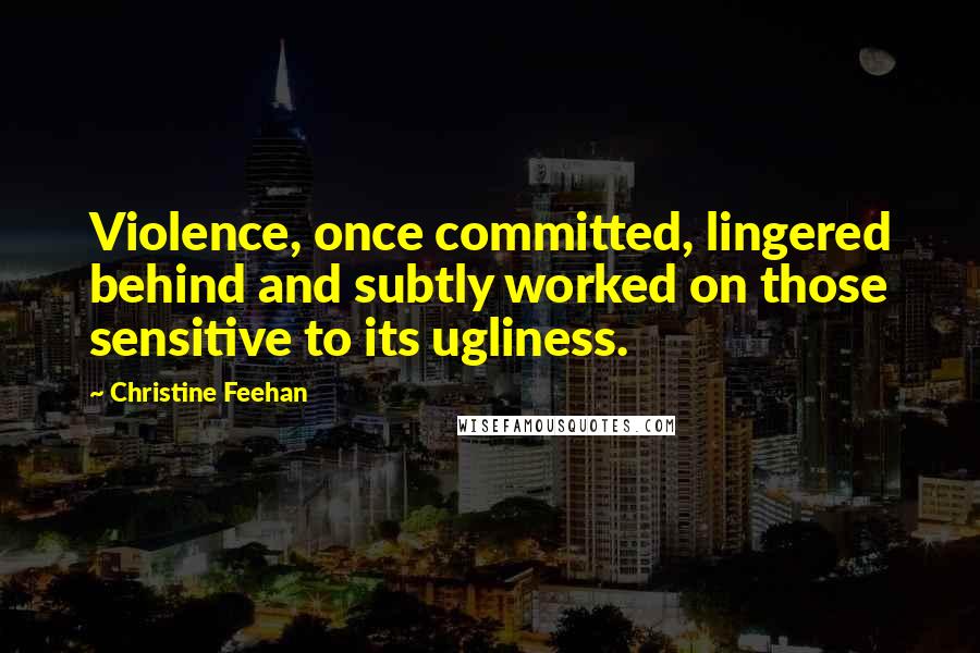 Christine Feehan Quotes: Violence, once committed, lingered behind and subtly worked on those sensitive to its ugliness.