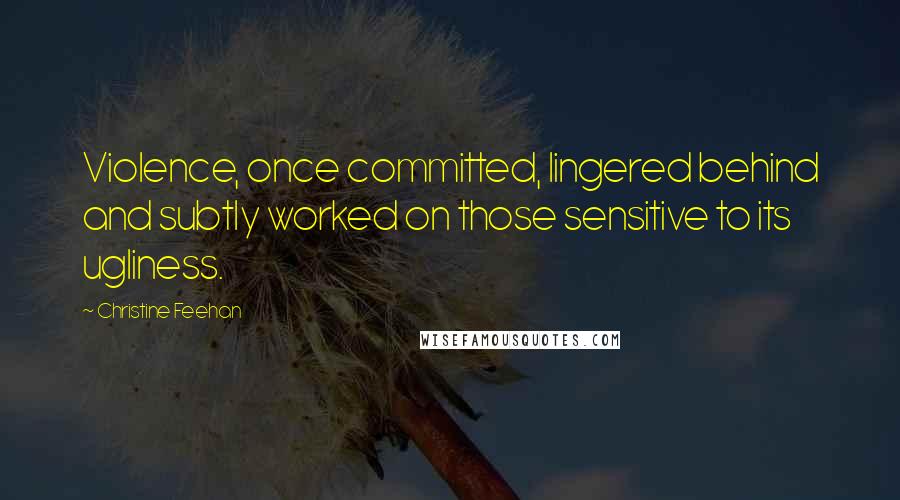 Christine Feehan Quotes: Violence, once committed, lingered behind and subtly worked on those sensitive to its ugliness.