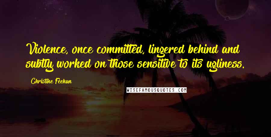 Christine Feehan Quotes: Violence, once committed, lingered behind and subtly worked on those sensitive to its ugliness.