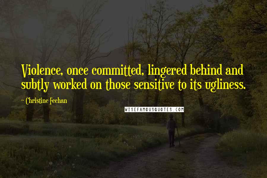 Christine Feehan Quotes: Violence, once committed, lingered behind and subtly worked on those sensitive to its ugliness.