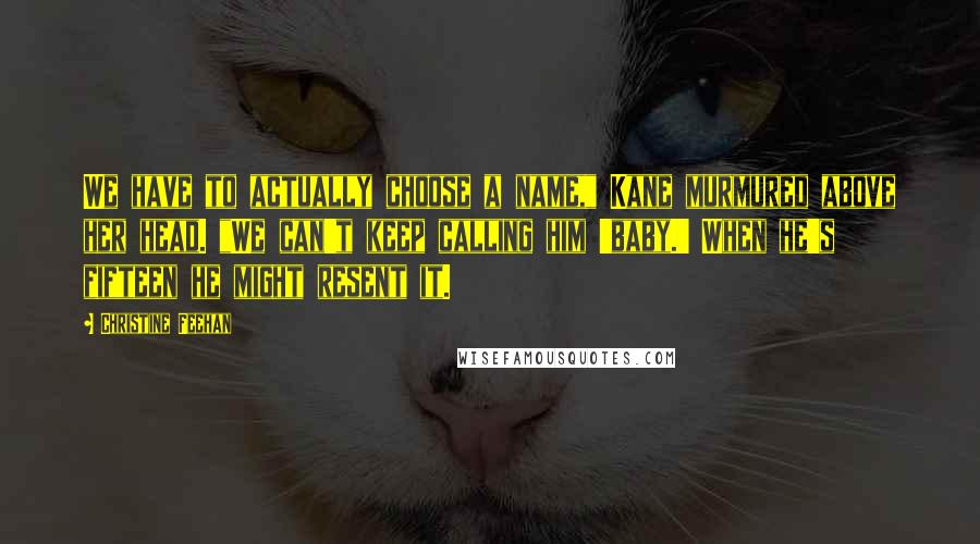 Christine Feehan Quotes: We have to actually choose a name," Kane murmured above her head. "We can't keep calling him 'baby.' When he's fifteen he might resent it.