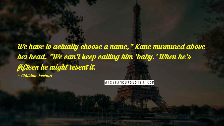 Christine Feehan Quotes: We have to actually choose a name," Kane murmured above her head. "We can't keep calling him 'baby.' When he's fifteen he might resent it.