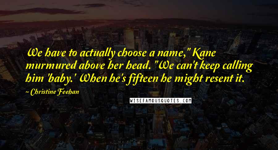 Christine Feehan Quotes: We have to actually choose a name," Kane murmured above her head. "We can't keep calling him 'baby.' When he's fifteen he might resent it.