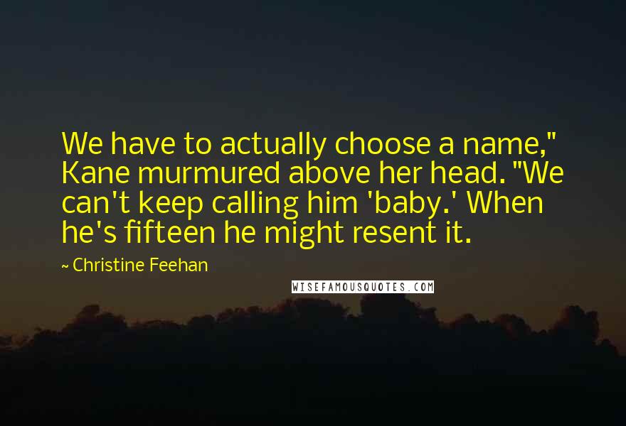 Christine Feehan Quotes: We have to actually choose a name," Kane murmured above her head. "We can't keep calling him 'baby.' When he's fifteen he might resent it.