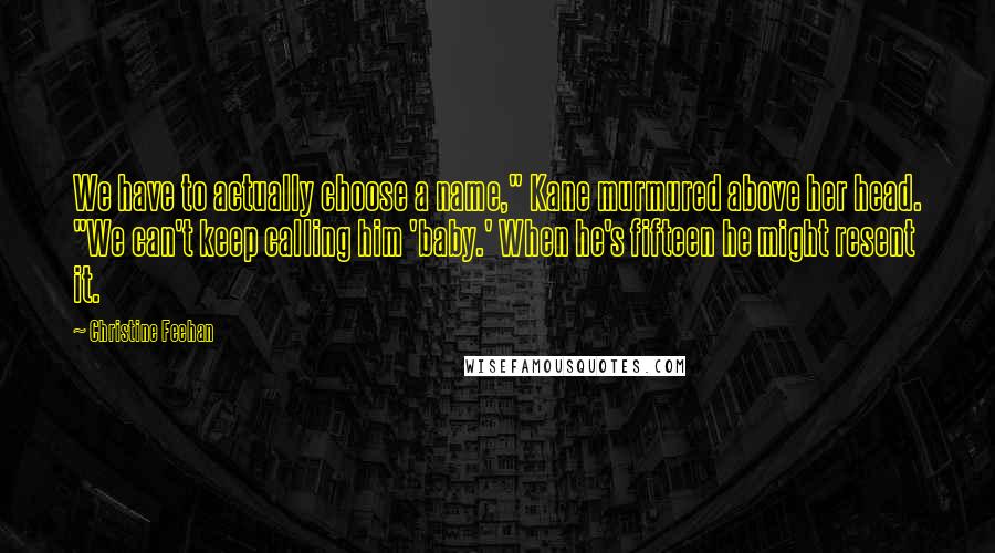 Christine Feehan Quotes: We have to actually choose a name," Kane murmured above her head. "We can't keep calling him 'baby.' When he's fifteen he might resent it.