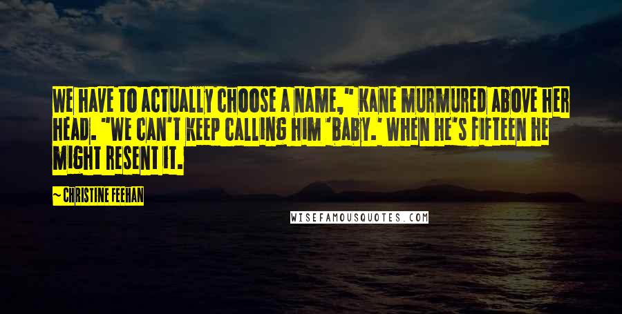 Christine Feehan Quotes: We have to actually choose a name," Kane murmured above her head. "We can't keep calling him 'baby.' When he's fifteen he might resent it.