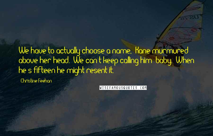 Christine Feehan Quotes: We have to actually choose a name," Kane murmured above her head. "We can't keep calling him 'baby.' When he's fifteen he might resent it.