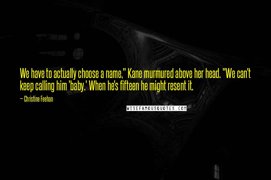 Christine Feehan Quotes: We have to actually choose a name," Kane murmured above her head. "We can't keep calling him 'baby.' When he's fifteen he might resent it.