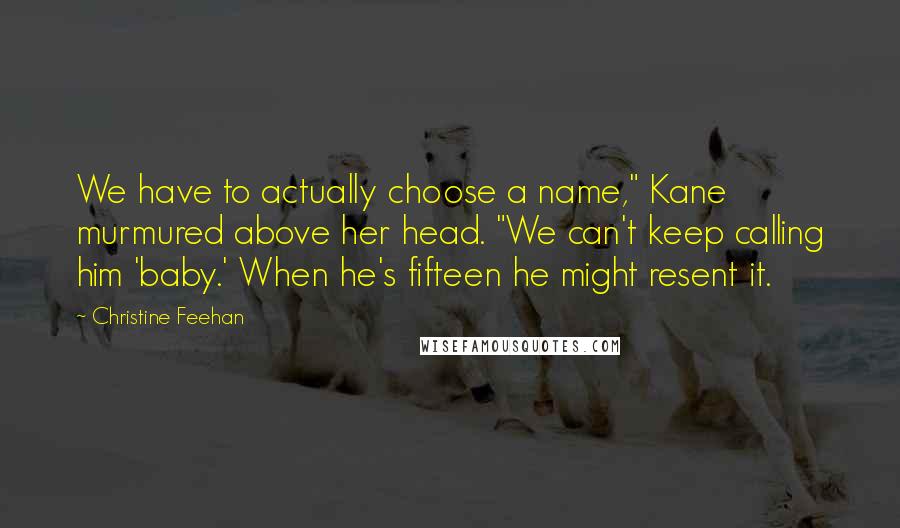 Christine Feehan Quotes: We have to actually choose a name," Kane murmured above her head. "We can't keep calling him 'baby.' When he's fifteen he might resent it.