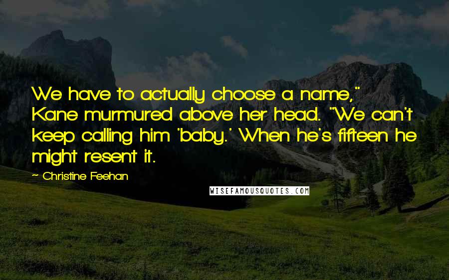 Christine Feehan Quotes: We have to actually choose a name," Kane murmured above her head. "We can't keep calling him 'baby.' When he's fifteen he might resent it.