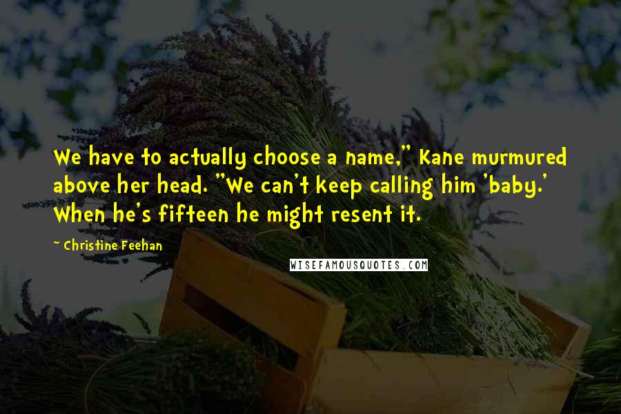 Christine Feehan Quotes: We have to actually choose a name," Kane murmured above her head. "We can't keep calling him 'baby.' When he's fifteen he might resent it.