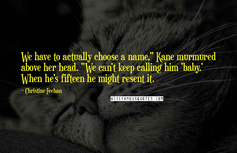 Christine Feehan Quotes: We have to actually choose a name," Kane murmured above her head. "We can't keep calling him 'baby.' When he's fifteen he might resent it.