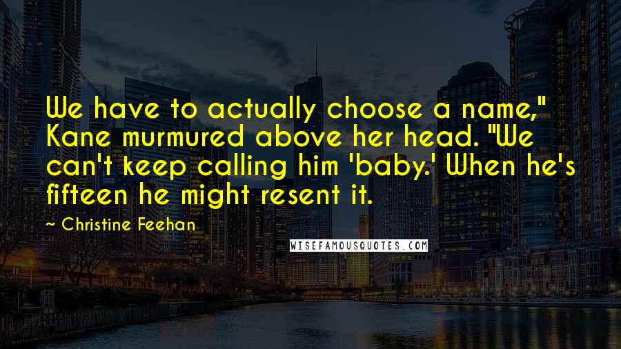 Christine Feehan Quotes: We have to actually choose a name," Kane murmured above her head. "We can't keep calling him 'baby.' When he's fifteen he might resent it.