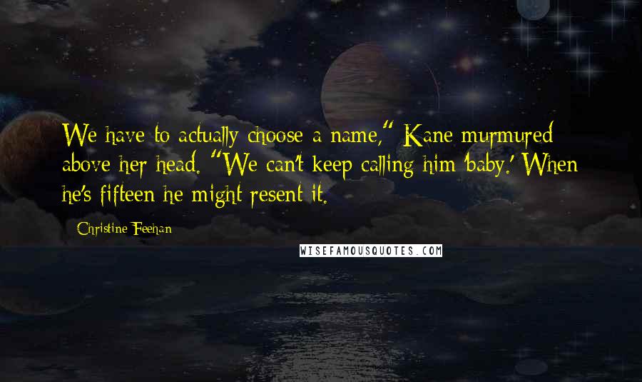 Christine Feehan Quotes: We have to actually choose a name," Kane murmured above her head. "We can't keep calling him 'baby.' When he's fifteen he might resent it.