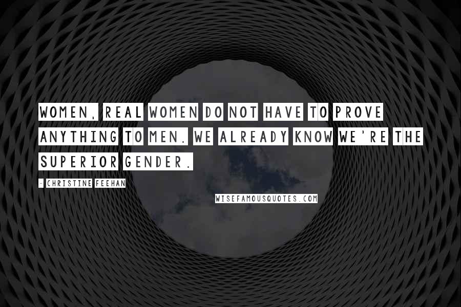 Christine Feehan Quotes: Women, real women do not have to prove anything to men. We already know we're the superior gender.