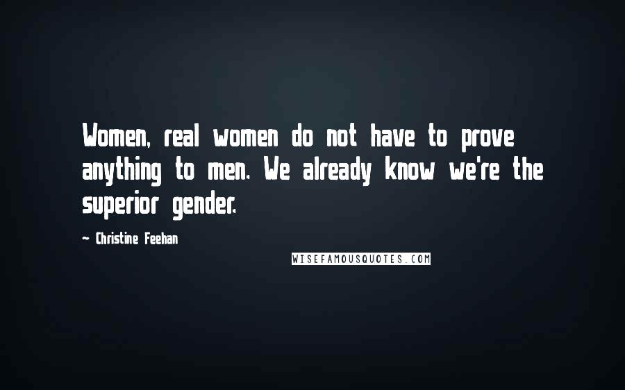 Christine Feehan Quotes: Women, real women do not have to prove anything to men. We already know we're the superior gender.