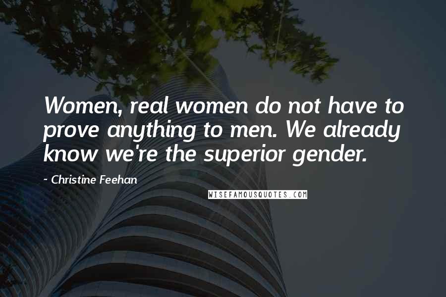 Christine Feehan Quotes: Women, real women do not have to prove anything to men. We already know we're the superior gender.