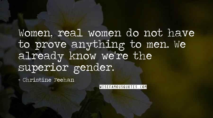 Christine Feehan Quotes: Women, real women do not have to prove anything to men. We already know we're the superior gender.