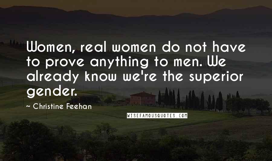 Christine Feehan Quotes: Women, real women do not have to prove anything to men. We already know we're the superior gender.