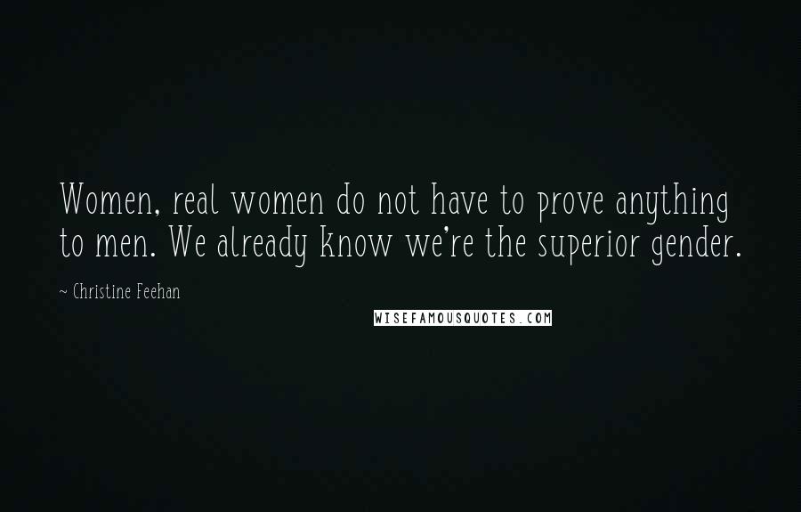 Christine Feehan Quotes: Women, real women do not have to prove anything to men. We already know we're the superior gender.